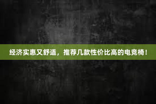 经济实惠又舒适，推荐几款性价比高的电竞椅！