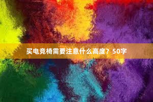   买电竞椅需要注意什么高度？50字