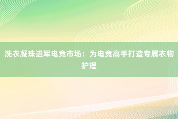   洗衣凝珠进军电竞市场：为电竞高手打造专属衣物护理