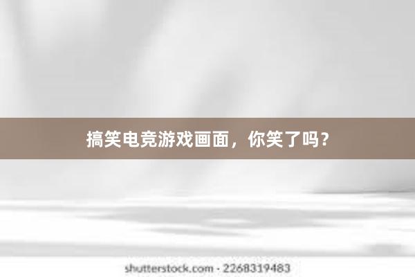   搞笑电竞游戏画面，你笑了吗？