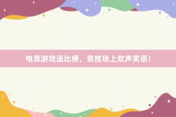   电竞游戏逗比梗，竞技场上欢声笑语！