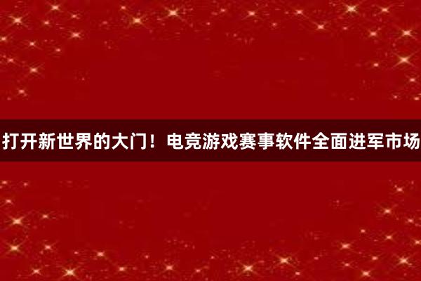   打开新世界的大门！电竞游戏赛事软件全面进军市场