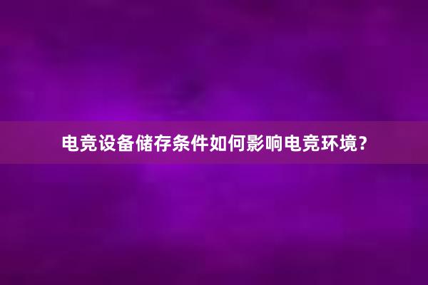   电竞设备储存条件如何影响电竞环境？