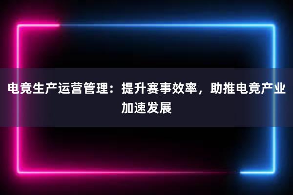 电竞生产运营管理：提升赛事效率，助推电竞产业加速发展