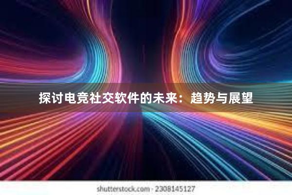 探讨电竞社交软件的未来：趋势与展望