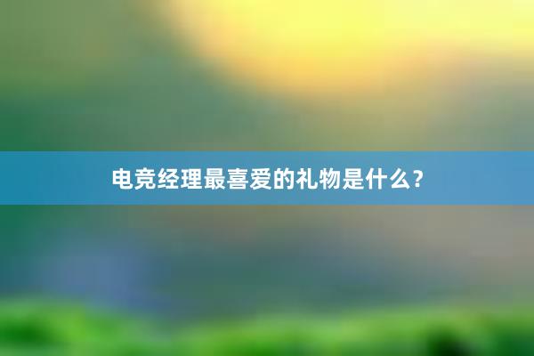   电竞经理最喜爱的礼物是什么？