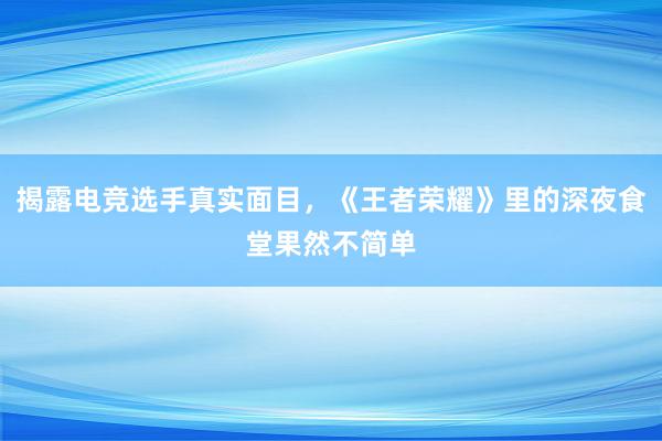 揭露电竞选手真实面目，《王者荣耀》里的深夜食堂果然不简单