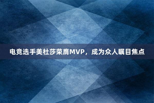   电竞选手美杜莎荣膺MVP，成为众人瞩目焦点