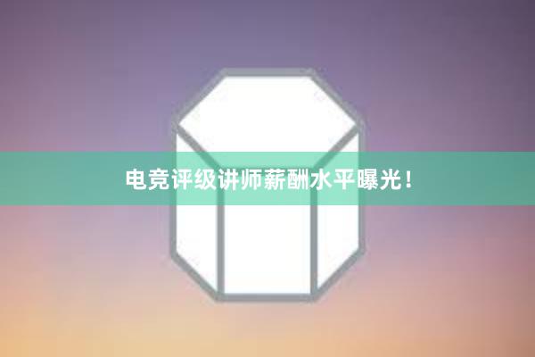   电竞评级讲师薪酬水平曝光！