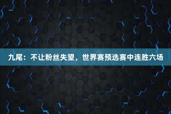 九尾：不让粉丝失望，世界赛预选赛中连胜六场