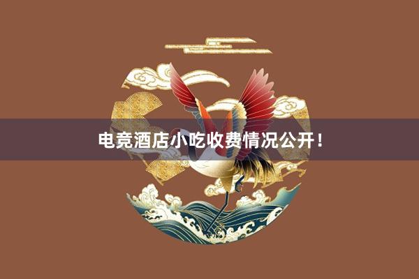 电竞酒店小吃收费情况公开！