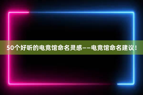   50个好听的电竞馆命名灵感——电竞馆命名建议！