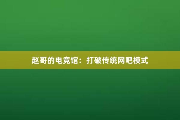 赵哥的电竞馆：打破传统网吧模式