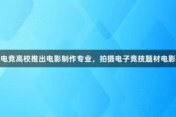 电竞高校推出电影制作专业，拍摄电子竞技题材电影