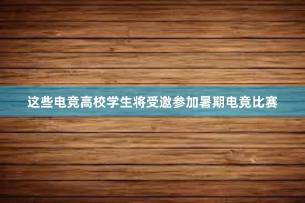 这些电竞高校学生将受邀参加暑期电竞比赛