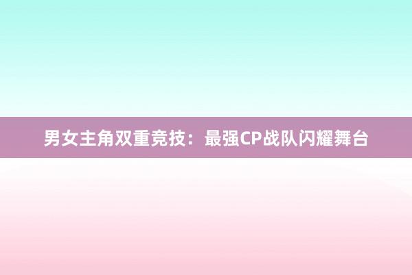 男女主角双重竞技：最强CP战队闪耀舞台