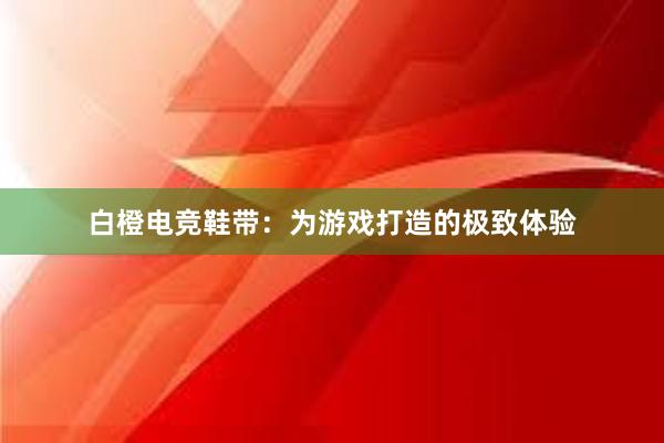   白橙电竞鞋带：为游戏打造的极致体验