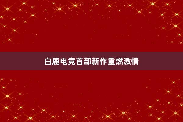 白鹿电竞首部新作重燃激情