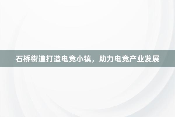 石桥街道打造电竞小镇，助力电竞产业发展