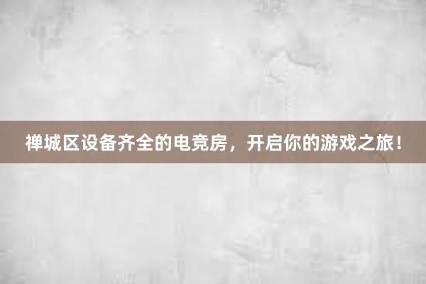   禅城区设备齐全的电竞房，开启你的游戏之旅！