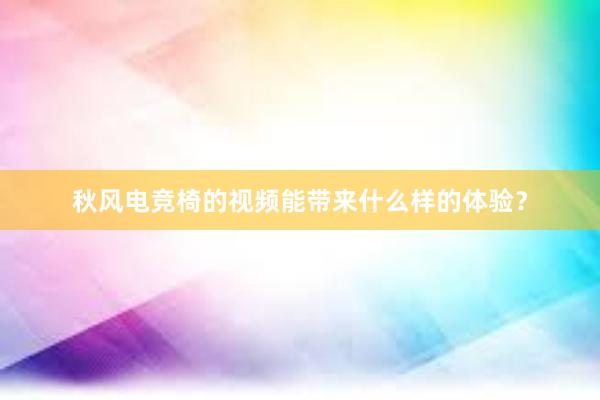 秋风电竞椅的视频能带来什么样的体验？