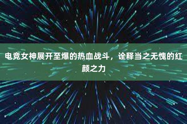   电竞女神展开至爆的热血战斗，诠释当之无愧的红颜之力