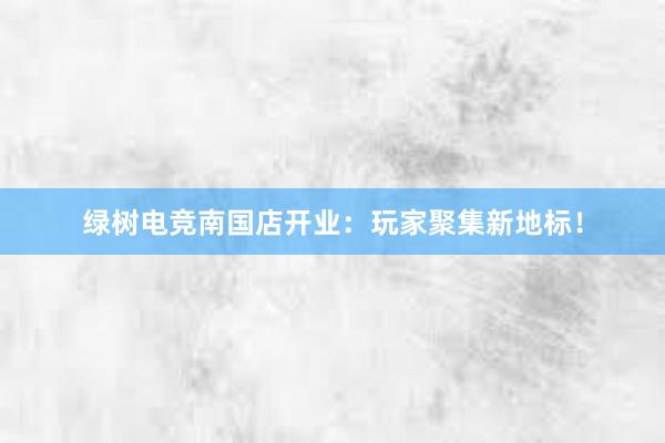 绿树电竞南国店开业：玩家聚集新地标！