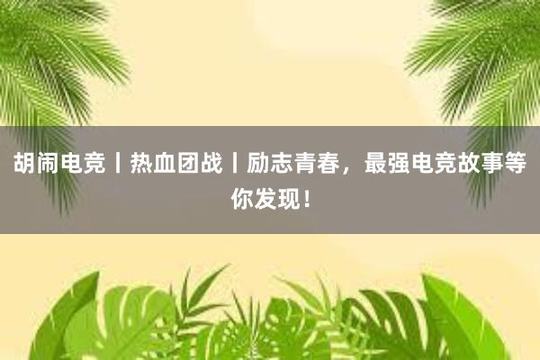   胡闹电竞丨热血团战丨励志青春，最强电竞故事等你发现！