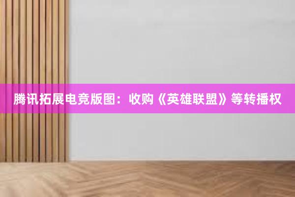   腾讯拓展电竞版图：收购《英雄联盟》等转播权