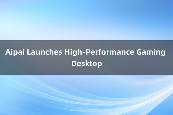   Aipai Launches High-Performance Gaming Desktop