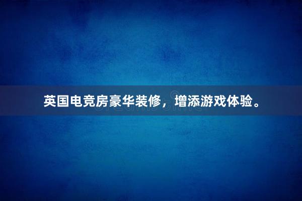   英国电竞房豪华装修，增添游戏体验。