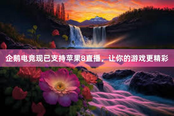   企鹅电竞现已支持苹果8直播，让你的游戏更精彩