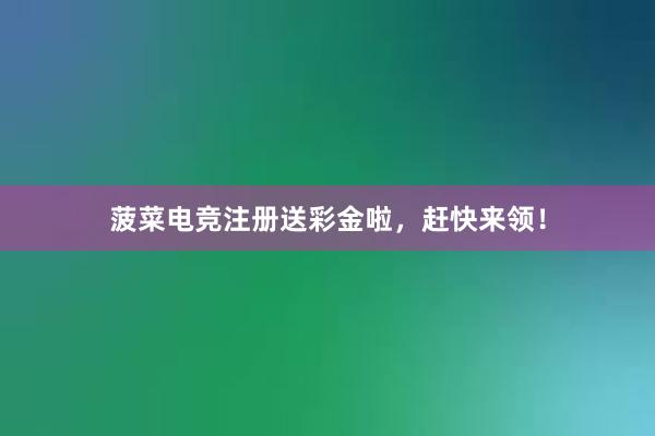   菠菜电竞注册送彩金啦，赶快来领！