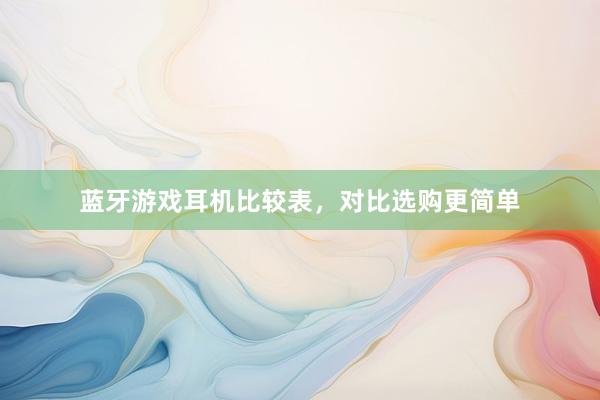 蓝牙游戏耳机比较表，对比选购更简单