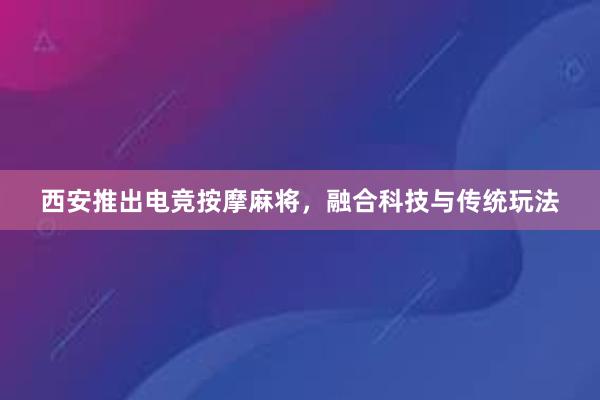 西安推出电竞按摩麻将，融合科技与传统玩法