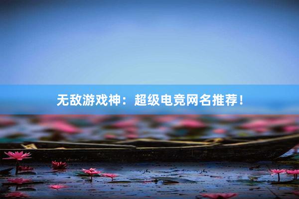   无敌游戏神：超级电竞网名推荐！