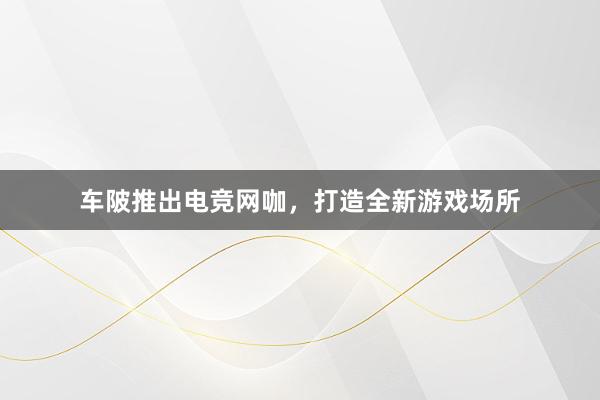 车陂推出电竞网咖，打造全新游戏场所