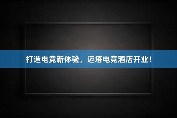   打造电竞新体验，迈塔电竞酒店开业！