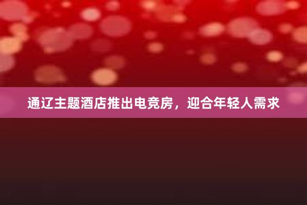 通辽主题酒店推出电竞房，迎合年轻人需求