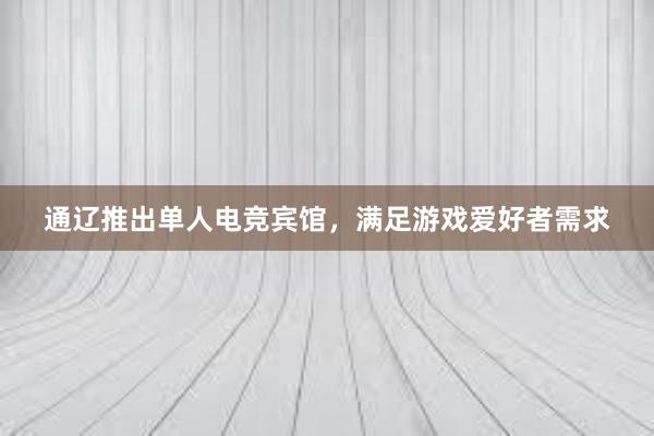 通辽推出单人电竞宾馆，满足游戏爱好者需求