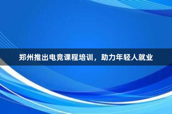   郑州推出电竞课程培训，助力年轻人就业