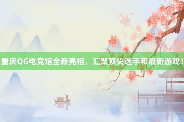 重庆QG电竞馆全新亮相，汇聚顶尖选手和最新游戏！