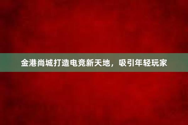 金港尚城打造电竞新天地，吸引年轻玩家