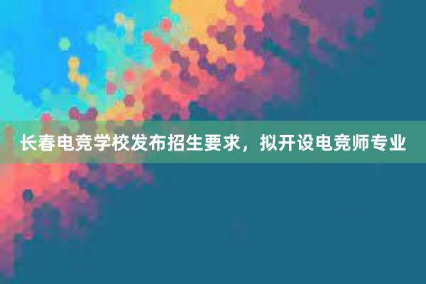 长春电竞学校发布招生要求，拟开设电竞师专业