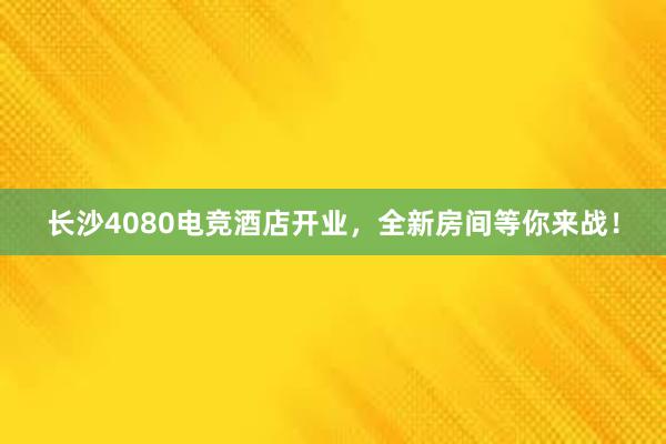   长沙4080电竞酒店开业，全新房间等你来战！