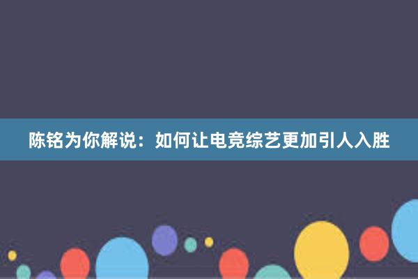 陈铭为你解说：如何让电竞综艺更加引人入胜