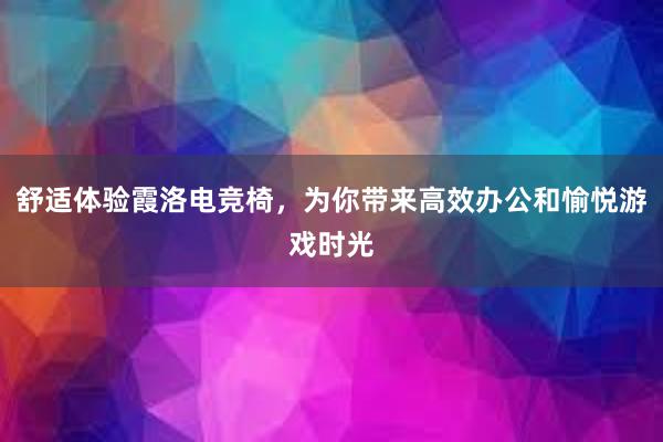 舒适体验霞洛电竞椅，为你带来高效办公和愉悦游戏时光