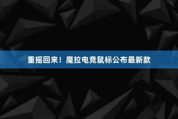   重摇回来！魔拉电竞鼠标公布最新款